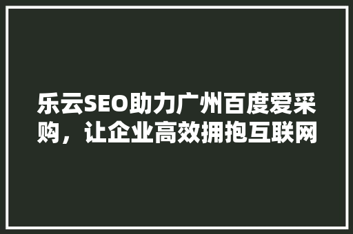 乐云SEO助力广州百度爱采购，让企业高效拥抱互联网时代