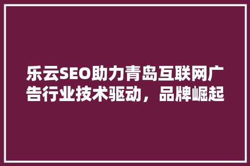 乐云SEO助力青岛互联网广告行业技术驱动，品牌崛起