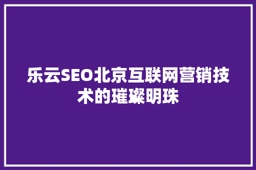 乐云SEO北京互联网营销技术的璀璨明珠