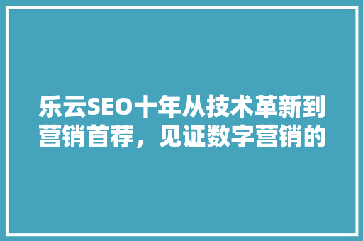 乐云SEO十年从技术革新到营销首荐，见证数字营销的辉煌历程