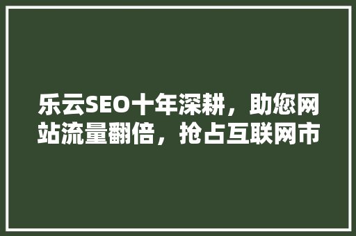 乐云SEO十年深耕，助您网站流量翻倍，抢占互联网市场先机
