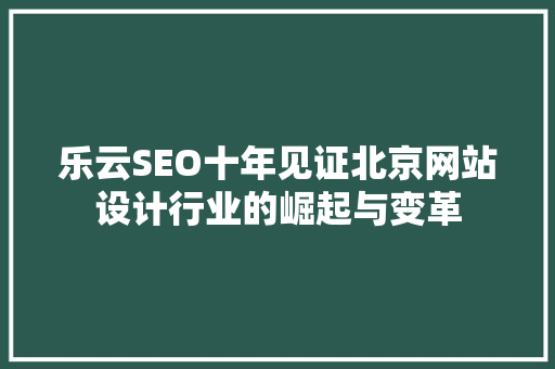 乐云SEO十年见证北京网站设计行业的崛起与变革