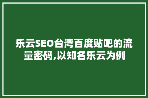 乐云SEO台湾百度贴吧的流量密码,以知名乐云为例