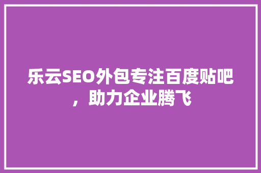 乐云SEO外包专注百度贴吧，助力企业腾飞