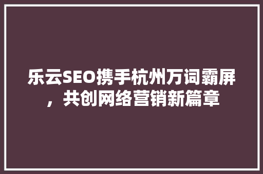 乐云SEO携手杭州万词霸屏，共创网络营销新篇章