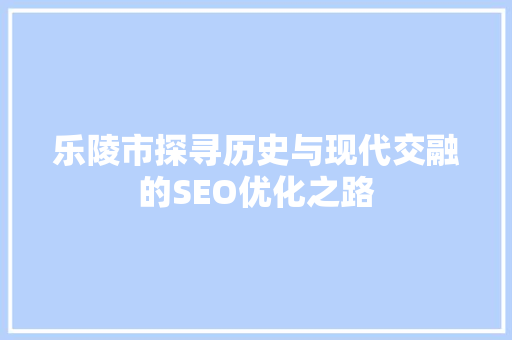 乐陵市探寻历史与现代交融的SEO优化之路