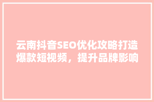 云南抖音SEO优化攻略打造爆款短视频，提升品牌影响力