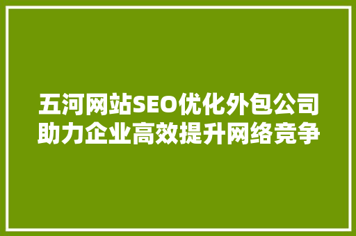 五河网站SEO优化外包公司助力企业高效提升网络竞争力