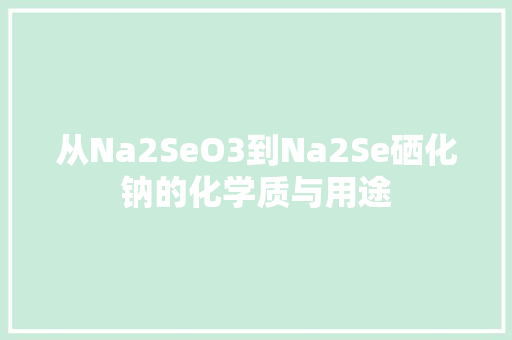 从Na2SeO3到Na2Se硒化钠的化学质与用途