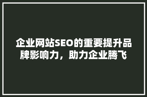 企业网站SEO的重要提升品牌影响力，助力企业腾飞