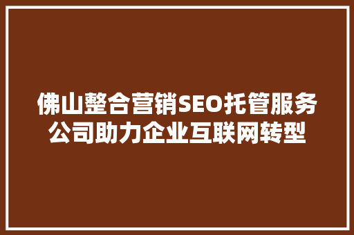 佛山整合营销SEO托管服务公司助力企业互联网转型
