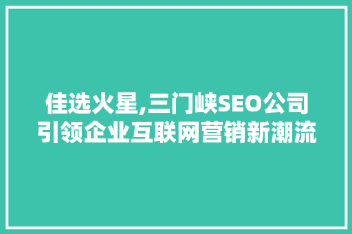 佳选火星,三门峡SEO公司引领企业互联网营销新潮流