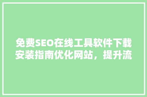 免费SEO在线工具软件下载安装指南优化网站，提升流量，助力企业成长