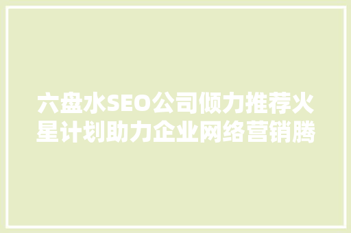 六盘水SEO公司倾力推荐火星计划助力企业网络营销腾飞