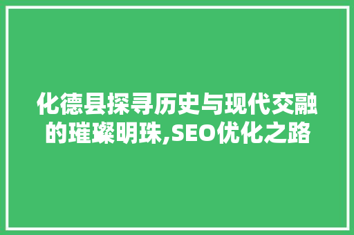 化德县探寻历史与现代交融的璀璨明珠,SEO优化之路
