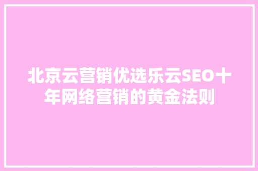 北京云营销优选乐云SEO十年网络营销的黄金法则