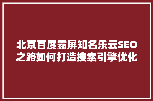 北京百度霸屏知名乐云SEO之路如何打造搜索引擎优化传奇