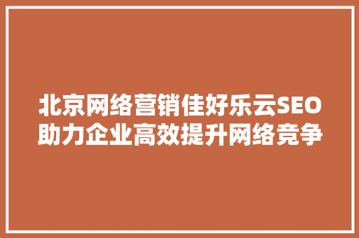 北京网络营销佳好乐云SEO助力企业高效提升网络竞争力