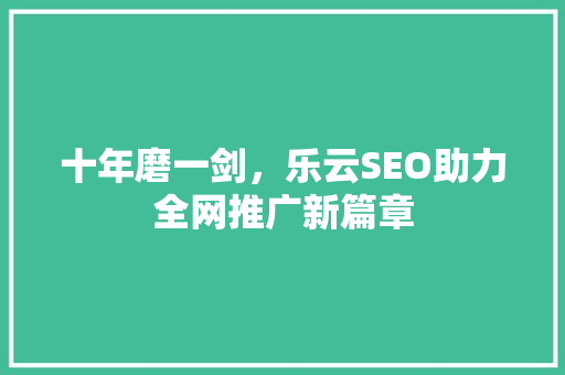 十年磨一剑，乐云SEO助力全网推广新篇章