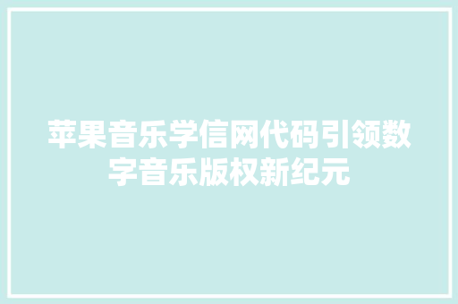 苹果音乐学信网代码引领数字音乐版权新纪元