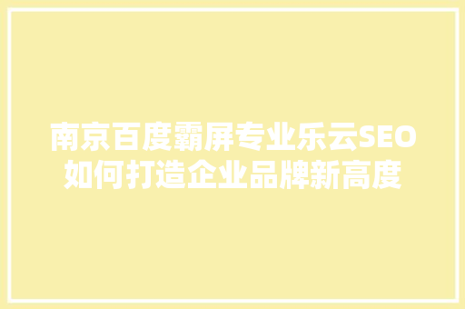 南京百度霸屏专业乐云SEO如何打造企业品牌新高度