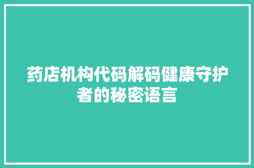 药店机构代码解码健康守护者的秘密语言