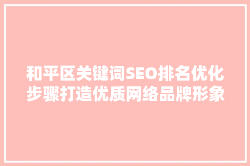 和平区关键词SEO排名优化步骤打造优质网络品牌形象