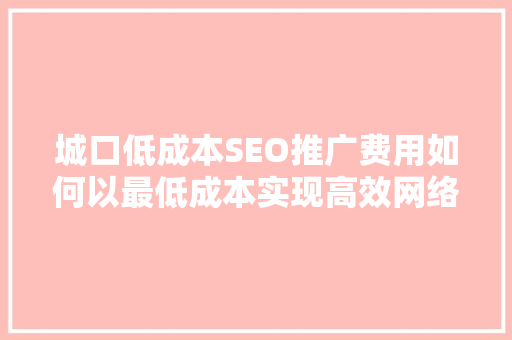 城口低成本SEO推广费用如何以最低成本实现高效网络营销