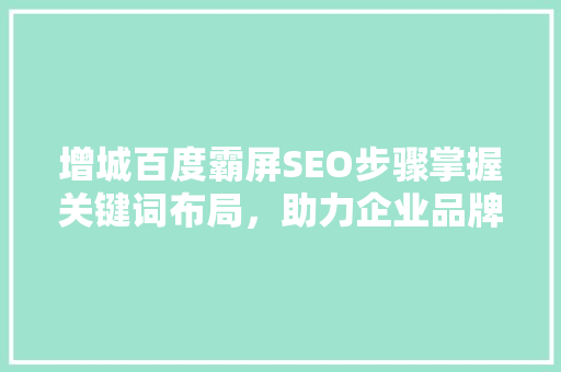 增城百度霸屏SEO步骤掌握关键词布局，助力企业品牌崛起
