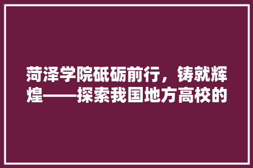 菏泽学院砥砺前行，铸就辉煌——探索我国地方高校的发展之路