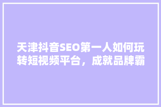 天津抖音SEO第一人如何玩转短视频平台，成就品牌霸主之路