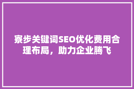 寮步关键词SEO优化费用合理布局，助力企业腾飞