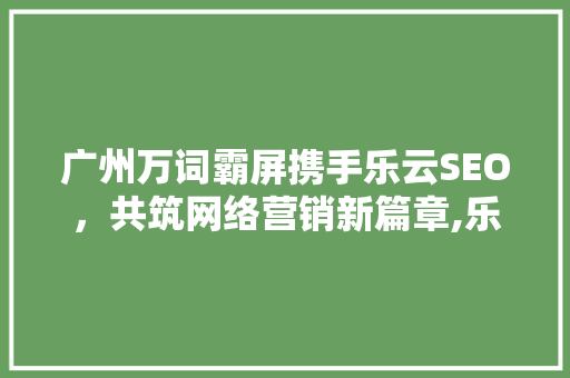 广州万词霸屏携手乐云SEO，共筑网络营销新篇章,乐云SEO代理的黄金机遇