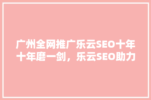 广州全网推广乐云SEO十年十年磨一剑，乐云SEO助力企业腾飞
