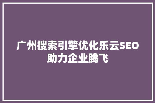 广州搜索引擎优化乐云SEO助力企业腾飞