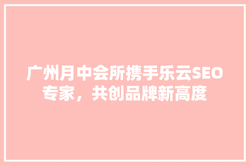 广州月中会所携手乐云SEO专家，共创品牌新高度