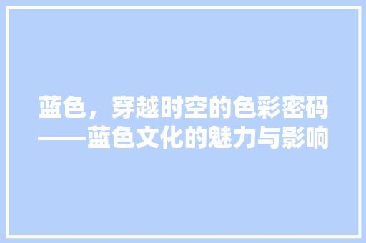 蓝色，穿越时空的色彩密码——蓝色文化的魅力与影响