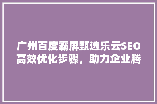 广州百度霸屏甄选乐云SEO高效优化步骤，助力企业腾飞