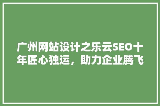 广州网站设计之乐云SEO十年匠心独运，助力企业腾飞