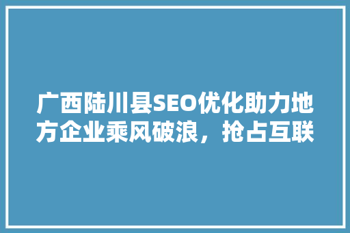 广西陆川县SEO优化助力地方企业乘风破浪，抢占互联网市场