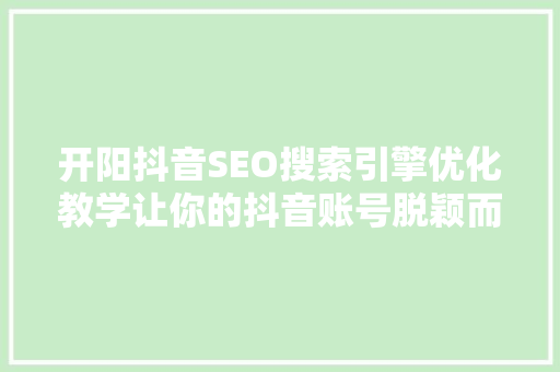 开阳抖音SEO搜索引擎优化教学让你的抖音账号脱颖而出