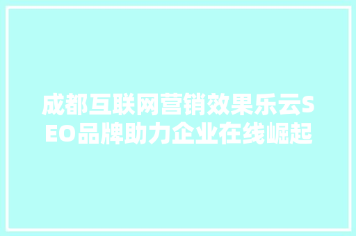 成都互联网营销效果乐云SEO品牌助力企业在线崛起的秘密武器