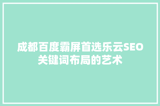 成都百度霸屏首选乐云SEO关键词布局的艺术