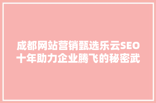 成都网站营销甄选乐云SEO十年助力企业腾飞的秘密武器