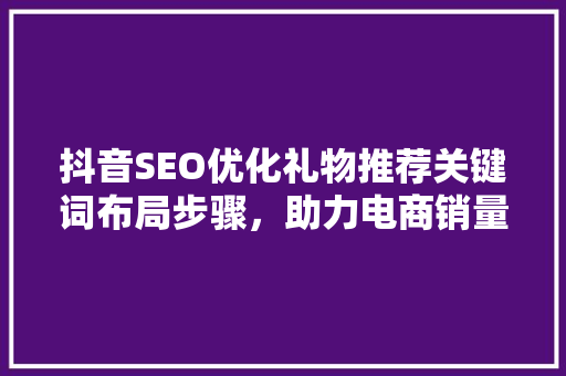 抖音SEO优化礼物推荐关键词布局步骤，助力电商销量翻倍