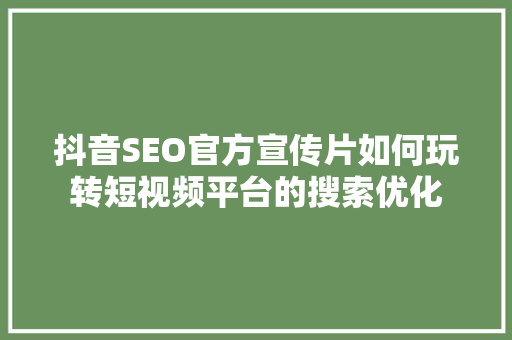 抖音SEO官方宣传片如何玩转短视频平台的搜索优化