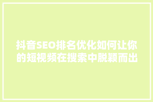 抖音SEO排名优化如何让你的短视频在搜索中脱颖而出