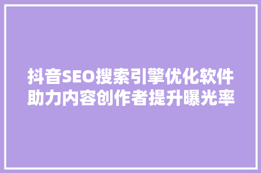 抖音SEO搜索引擎优化软件助力内容创作者提升曝光率