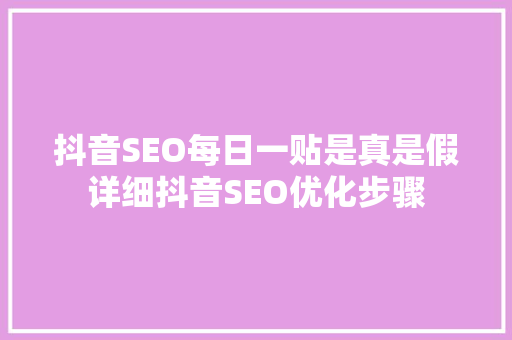 抖音SEO每日一贴是真是假详细抖音SEO优化步骤