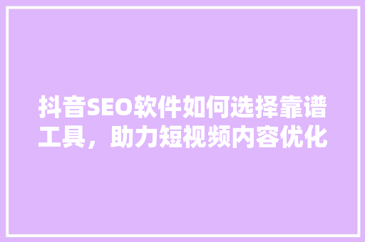 抖音SEO软件如何选择靠谱工具，助力短视频内容优化